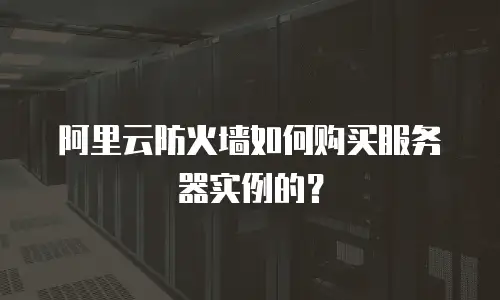 阿里云防火墙如何购买服务器实例的？