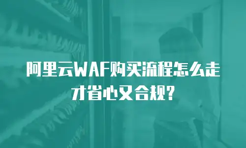 阿里云WAF购买流程怎么走才省心又合规？