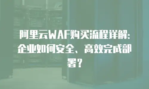 阿里云WAF购买流程详解：企业如何安全、高效完成部署？