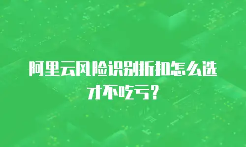 阿里云风险识别折扣怎么选才不吃亏？