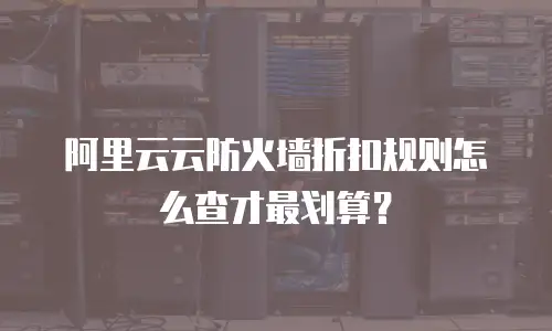 阿里云云防火墙折扣规则怎么查才最划算？
