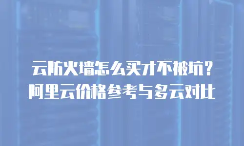 云防火墙怎么买才不被坑？阿里云价格参考与多云对比