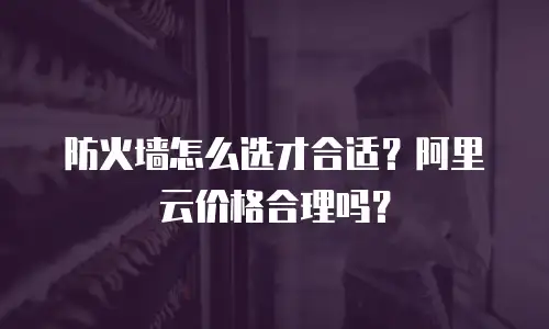 防火墙怎么选才合适？阿里云价格合理吗？