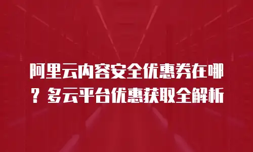 阿里云内容安全优惠券在哪？多云平台优惠获取全解析