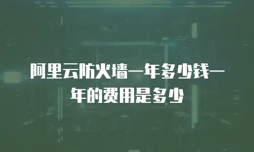 阿里云防火墙一年多少钱一年的费用是多少