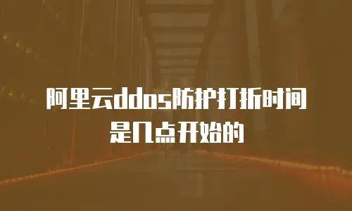 阿里云ddos防护打折时间是几点开始的