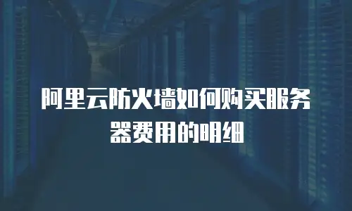 阿里云防火墙如何购买服务器费用的明细