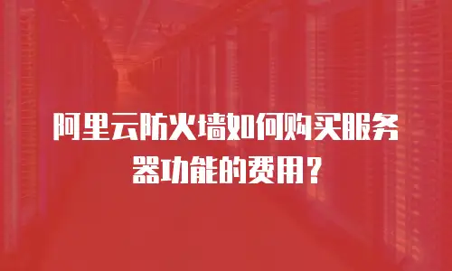 阿里云防火墙如何购买服务器功能的费用？