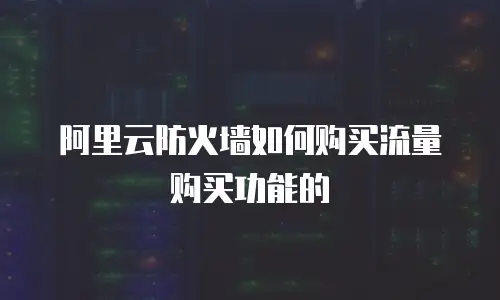 阿里云防火墙如何购买流量购买功能的