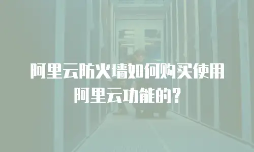 阿里云防火墙如何购买使用阿里云功能的？