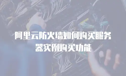 阿里云防火墙如何购买服务器实例购买功能