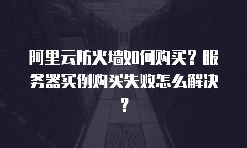 阿里云防火墙如何购买？服务器实例购买失败怎么解决？