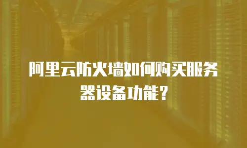 阿里云防火墙如何购买服务器设备功能？