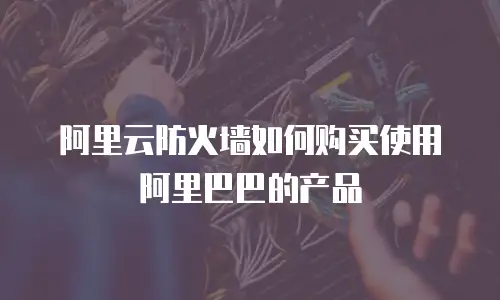 阿里云防火墙如何购买使用阿里巴巴的产品