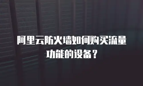 阿里云防火墙如何购买流量功能的设备？