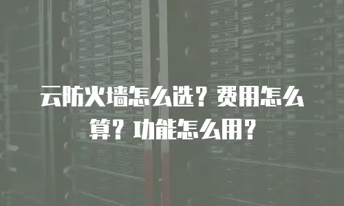 云防火墙怎么选？费用怎么算？功能怎么用？