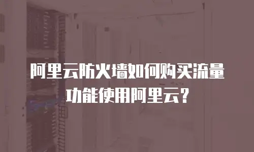 阿里云防火墙如何购买流量功能使用阿里云？
