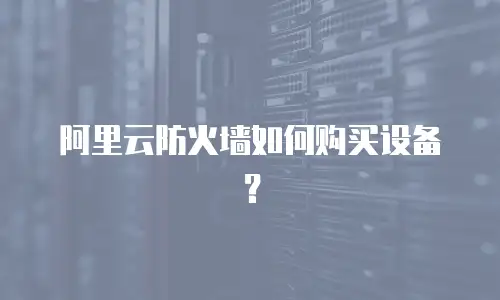 阿里云防火墙如何购买设备？