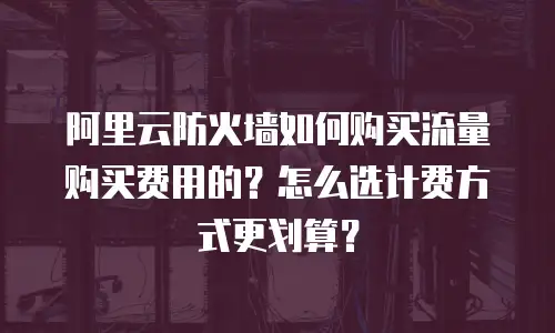阿里云防火墙如何购买流量购买费用的？怎么选计费方式更划算？