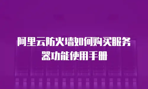 阿里云防火墙如何购买服务器功能使用手册