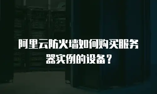 阿里云防火墙如何购买服务器实例的设备？