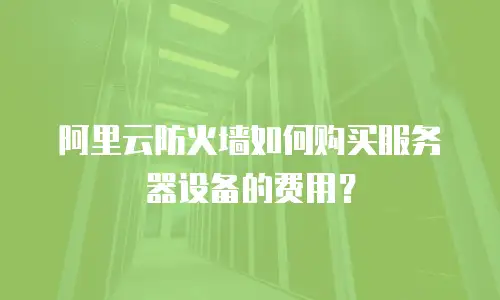 阿里云防火墙如何购买服务器设备的费用？