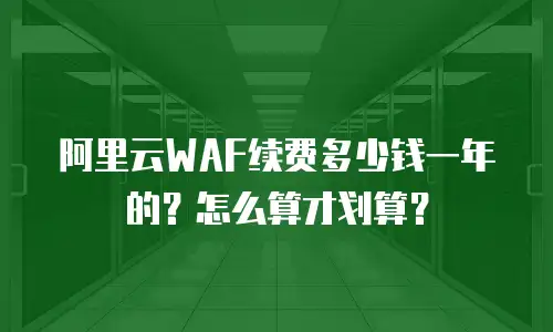 阿里云WAF续费多少钱一年的？怎么算才划算？
