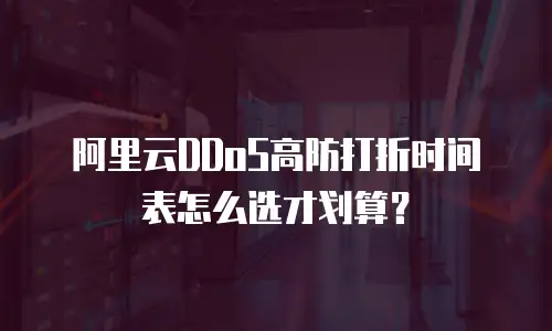阿里云DDoS高防打折时间表怎么选才划算？