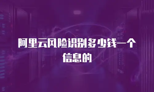 阿里云风险识别多少钱一个信息的