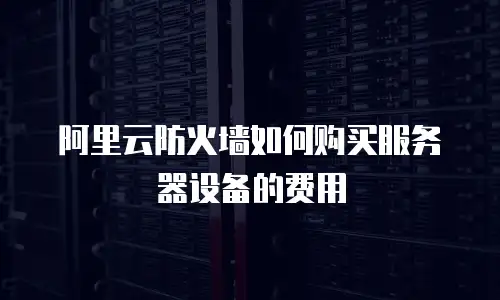 阿里云防火墙如何购买服务器设备的费用