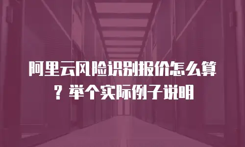 阿里云风险识别报价怎么算？举个实际例子说明