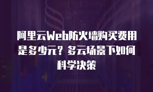 阿里云Web防火墙购买费用是多少元？多云场景下如何科学决策