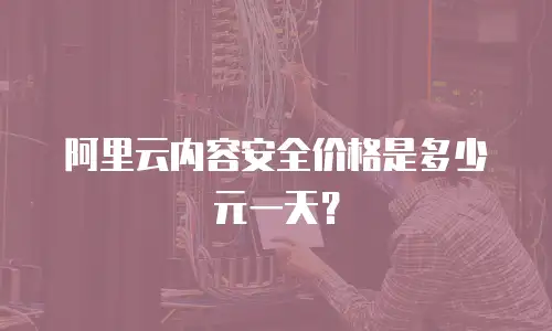 阿里云内容安全价格是多少元一天？