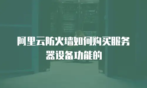 阿里云防火墙如何购买服务器设备功能的