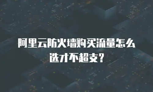 阿里云防火墙购买流量怎么选才不超支？