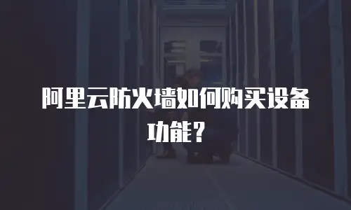 阿里云防火墙如何购买设备功能？