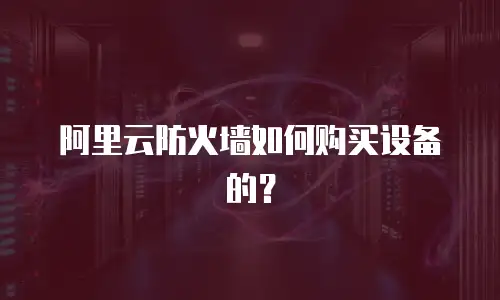 阿里云防火墙如何购买设备的？