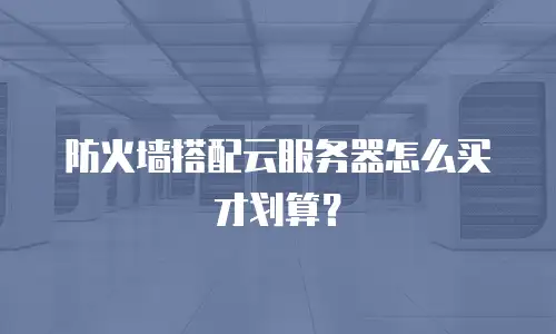 防火墙搭配云服务器怎么买才划算？