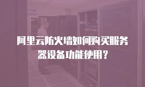 阿里云防火墙如何购买服务器设备功能使用？
