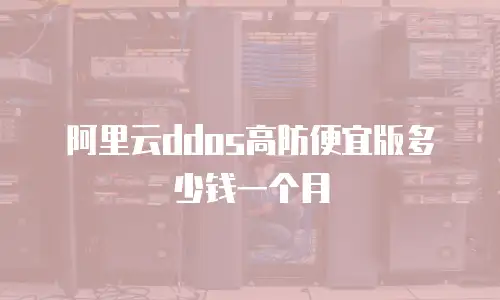 阿里云ddos高防便宜版多少钱一个月