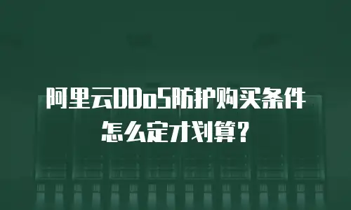 阿里云DDoS防护购买条件怎么定才划算？