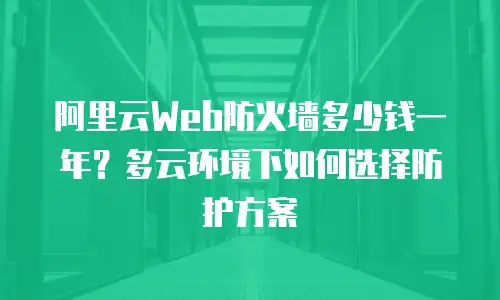 阿里云Web防火墙多少钱一年？多云环境下如何选择防护方案