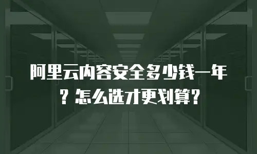 阿里云内容安全多少钱一年？怎么选才更划算？