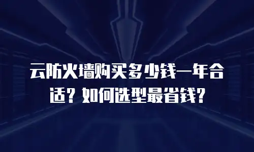 云防火墙购买多少钱一年合适？如何选型最省钱？