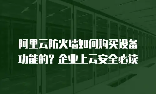 阿里云防火墙如何购买设备功能的？企业上云安全必读