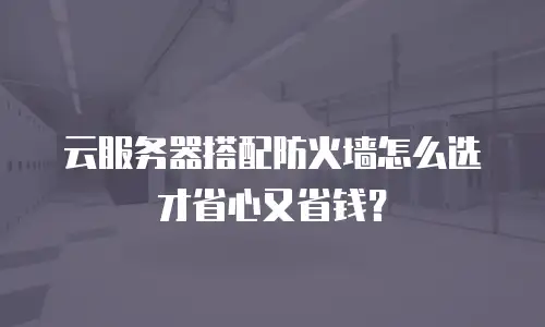 云服务器搭配防火墙怎么选才省心又省钱？