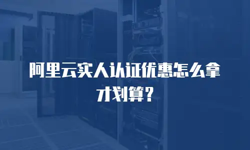 阿里云实人认证优惠怎么拿才划算？