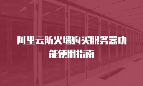 阿里云防火墙购买服务器功能使用指南