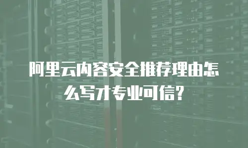 阿里云内容安全推荐理由怎么写才专业可信？