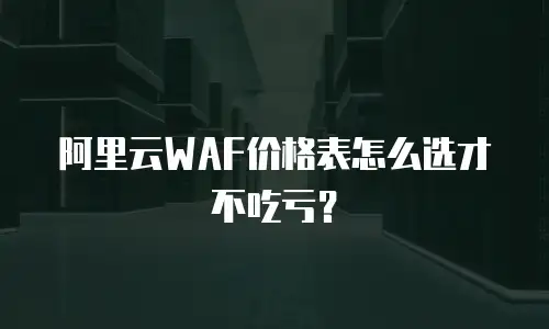 阿里云WAF价格表怎么选才不吃亏？